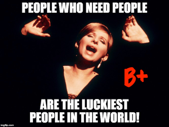 Image of Barbra Streisand singing with the text "People who need people are the luckiest people in the world!" A red B+ has been added to the imaga.